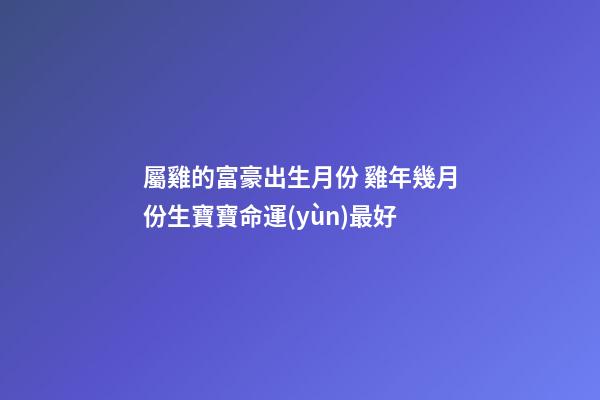 屬雞的富豪出生月份 雞年幾月份生寶寶命運(yùn)最好